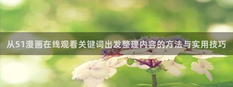 漫画全集:从51漫画在线观看关键词出发整理内容的方法与实用技巧