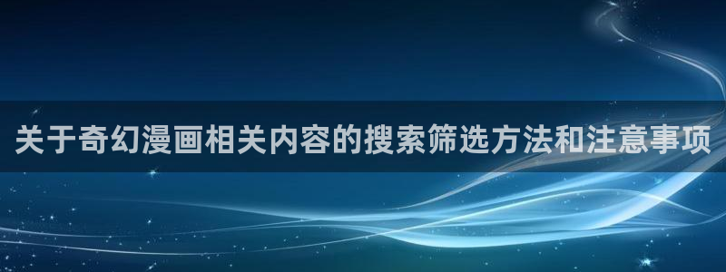 漫画资源:关于奇幻漫画相关内容的搜索筛选方法和注意事项