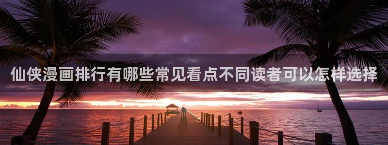 免费漫画网站推荐:仙侠漫画排行有哪些常见看点不同读者可以怎样选择